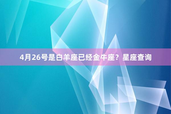 4月26号是白羊座已经金牛座？星座查询