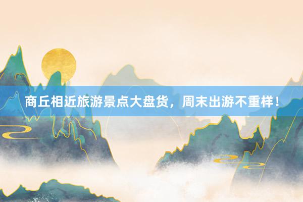 商丘相近旅游景点大盘货，周末出游不重样！
